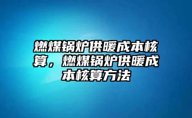 燃煤鍋爐供暖成本核算，燃煤鍋爐供暖成本核算方法