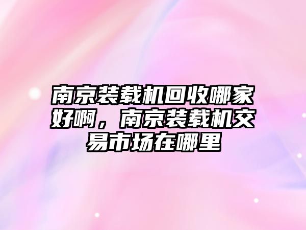 南京裝載機(jī)回收哪家好啊，南京裝載機(jī)交易市場在哪里