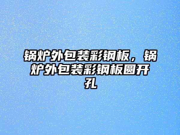 鍋爐外包裝彩鋼板，鍋爐外包裝彩鋼板圓開孔