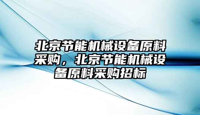 北京節(jié)能機械設備原料采購，北京節(jié)能機械設備原料采購招標