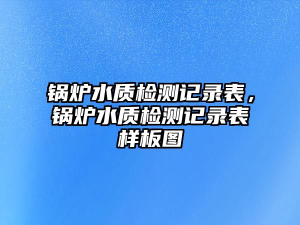 鍋爐水質(zhì)檢測記錄表，鍋爐水質(zhì)檢測記錄表樣板圖