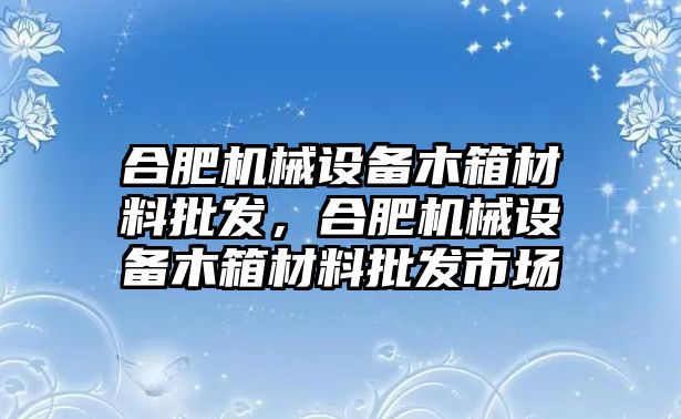 合肥機(jī)械設(shè)備木箱材料批發(fā)，合肥機(jī)械設(shè)備木箱材料批發(fā)市場