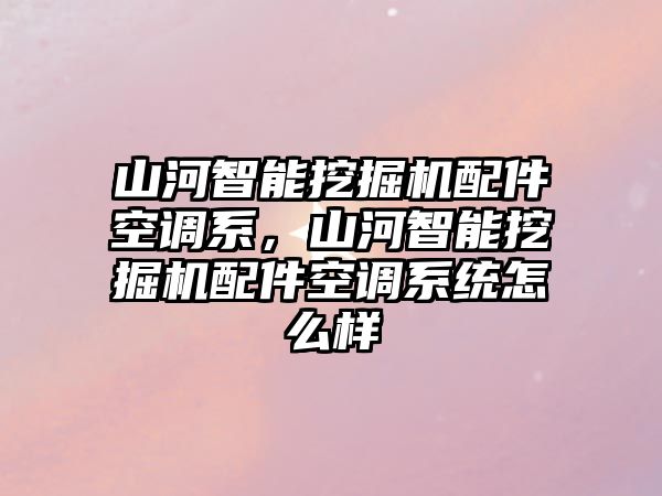 山河智能挖掘機(jī)配件空調(diào)系，山河智能挖掘機(jī)配件空調(diào)系統(tǒng)怎么樣