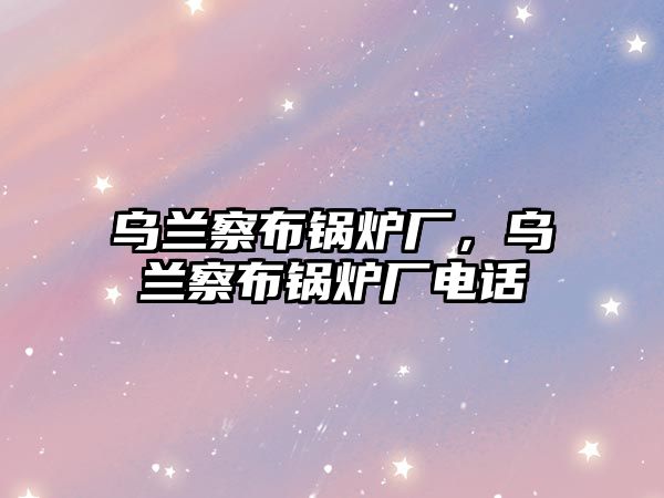 烏蘭察布鍋爐廠，烏蘭察布鍋爐廠電話