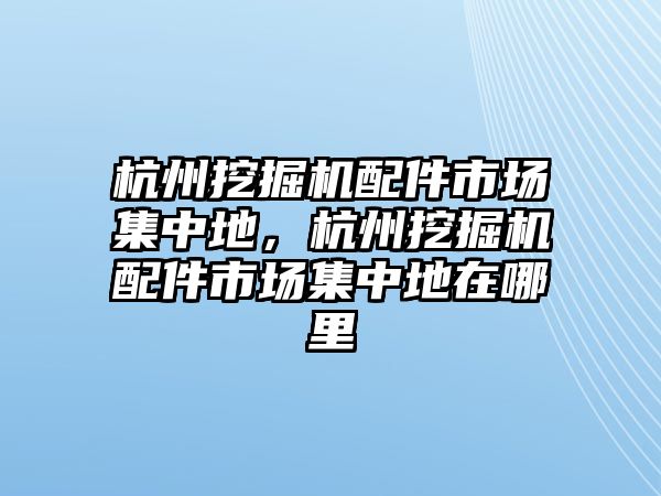 杭州挖掘機(jī)配件市場集中地，杭州挖掘機(jī)配件市場集中地在哪里