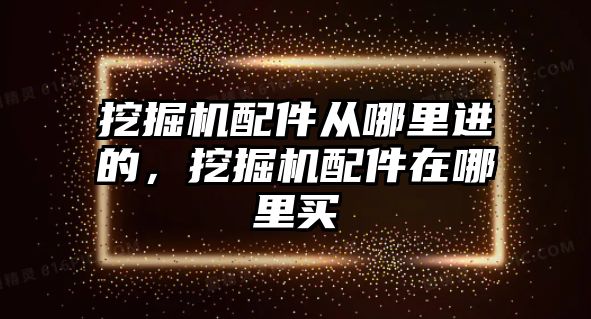 挖掘機配件從哪里進的，挖掘機配件在哪里買