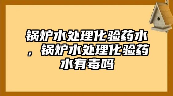 鍋爐水處理化驗藥水，鍋爐水處理化驗藥水有毒嗎