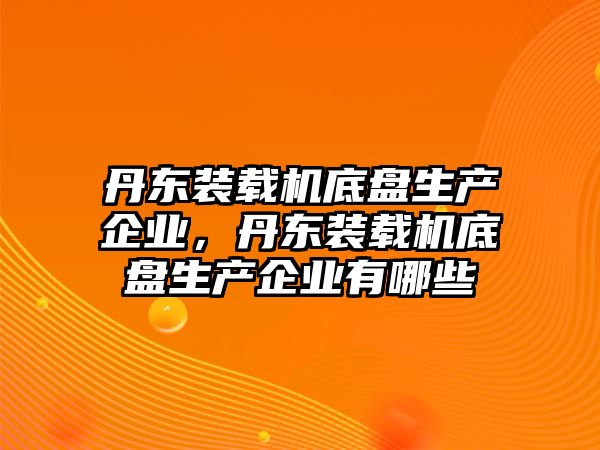 丹東裝載機(jī)底盤生產(chǎn)企業(yè)，丹東裝載機(jī)底盤生產(chǎn)企業(yè)有哪些