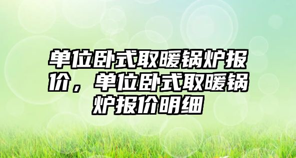 單位臥式取暖鍋爐報(bào)價(jià)，單位臥式取暖鍋爐報(bào)價(jià)明細(xì)