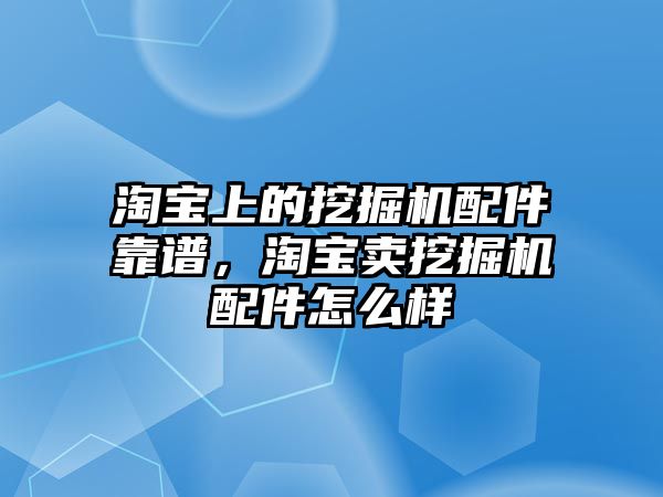 淘寶上的挖掘機(jī)配件靠譜，淘寶賣挖掘機(jī)配件怎么樣