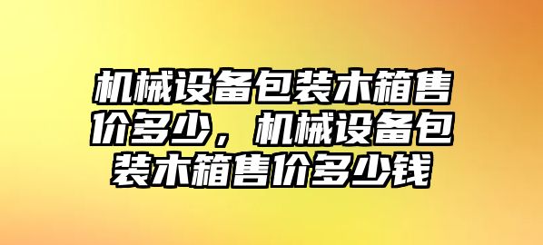 機(jī)械設(shè)備包裝木箱售價(jià)多少，機(jī)械設(shè)備包裝木箱售價(jià)多少錢(qián)