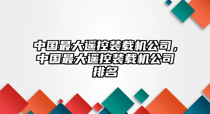 中國最大遙控裝載機(jī)公司，中國最大遙控裝載機(jī)公司排名