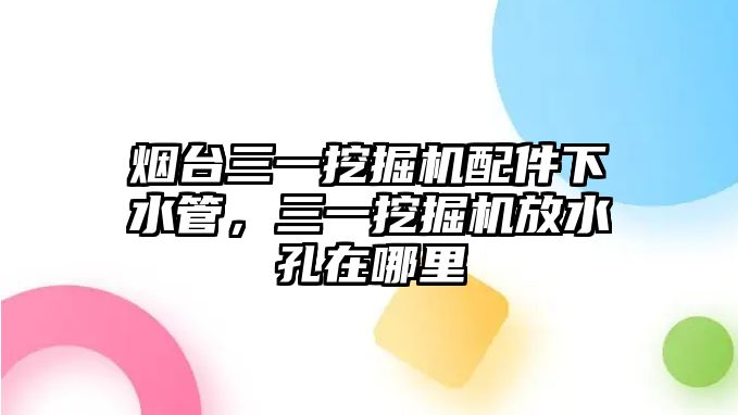 煙臺(tái)三一挖掘機(jī)配件下水管，三一挖掘機(jī)放水孔在哪里