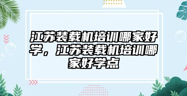 江蘇裝載機(jī)培訓(xùn)哪家好學(xué)，江蘇裝載機(jī)培訓(xùn)哪家好學(xué)點(diǎn)