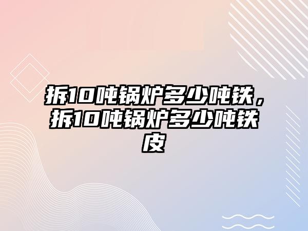 拆10噸鍋爐多少噸鐵，拆10噸鍋爐多少噸鐵皮