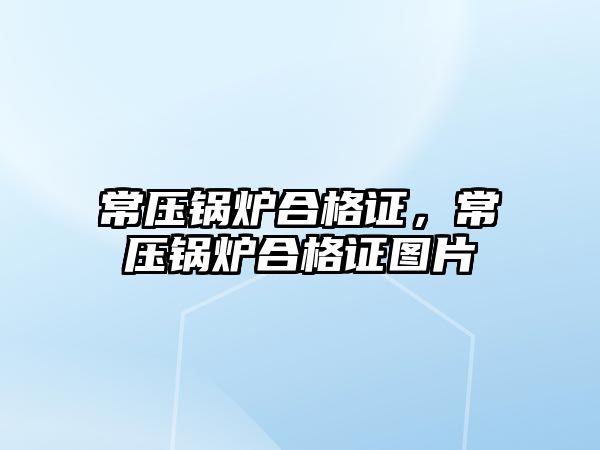 常壓鍋爐合格證，常壓鍋爐合格證圖片