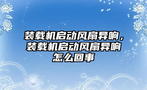 裝載機啟動風扇異響，裝載機啟動風扇異響怎么回事