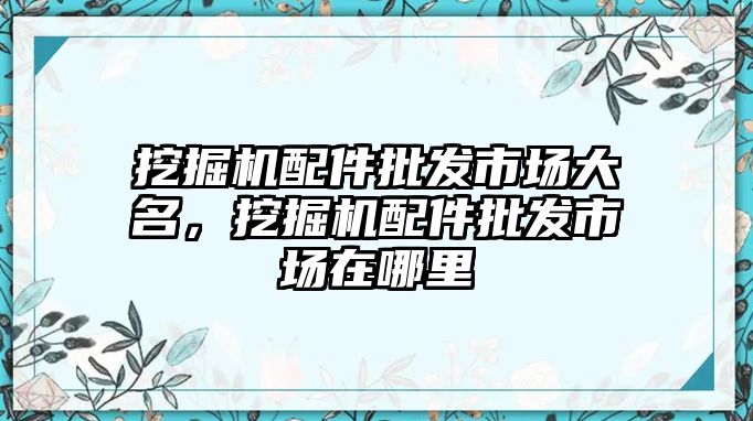 挖掘機(jī)配件批發(fā)市場大名，挖掘機(jī)配件批發(fā)市場在哪里