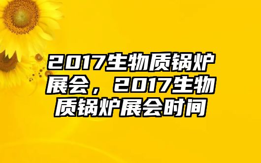 2017生物質(zhì)鍋爐展會(huì)，2017生物質(zhì)鍋爐展會(huì)時(shí)間