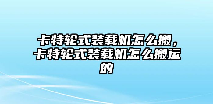 卡特輪式裝載機(jī)怎么搬，卡特輪式裝載機(jī)怎么搬運(yùn)的