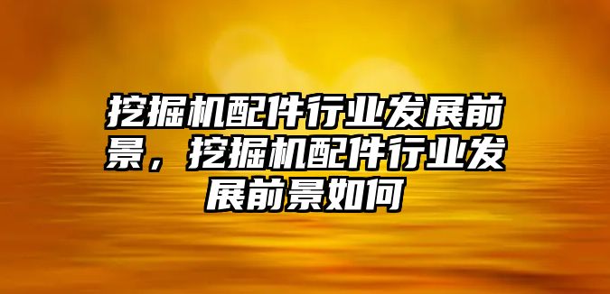 挖掘機(jī)配件行業(yè)發(fā)展前景，挖掘機(jī)配件行業(yè)發(fā)展前景如何