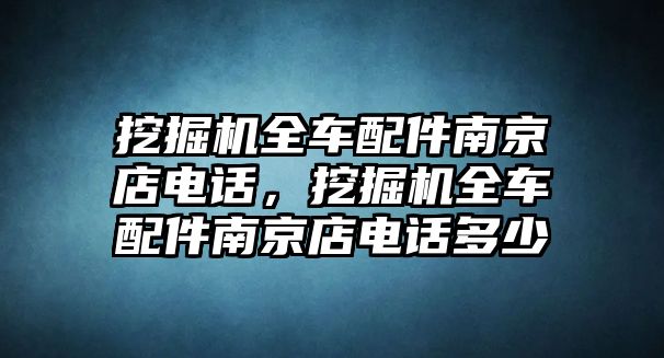 挖掘機(jī)全車配件南京店電話，挖掘機(jī)全車配件南京店電話多少