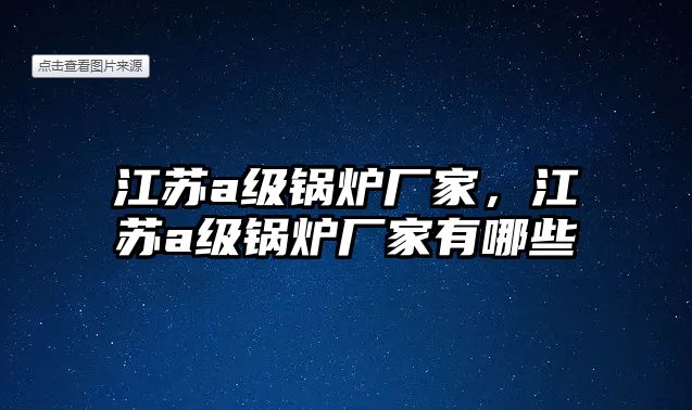 江蘇a級鍋爐廠家，江蘇a級鍋爐廠家有哪些