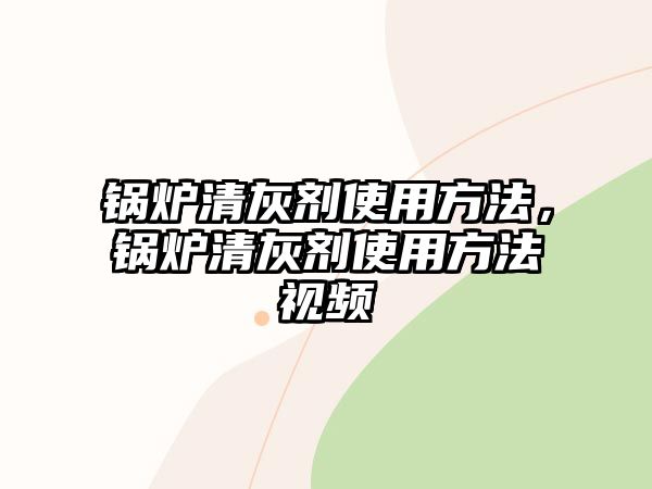 鍋爐清灰劑使用方法，鍋爐清灰劑使用方法視頻