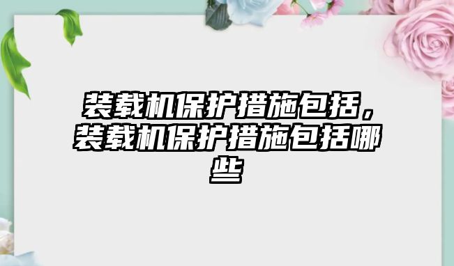 裝載機(jī)保護(hù)措施包括，裝載機(jī)保護(hù)措施包括哪些