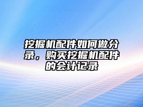 挖掘機(jī)配件如何做分錄，購(gòu)買(mǎi)挖掘機(jī)配件的會(huì)計(jì)記錄