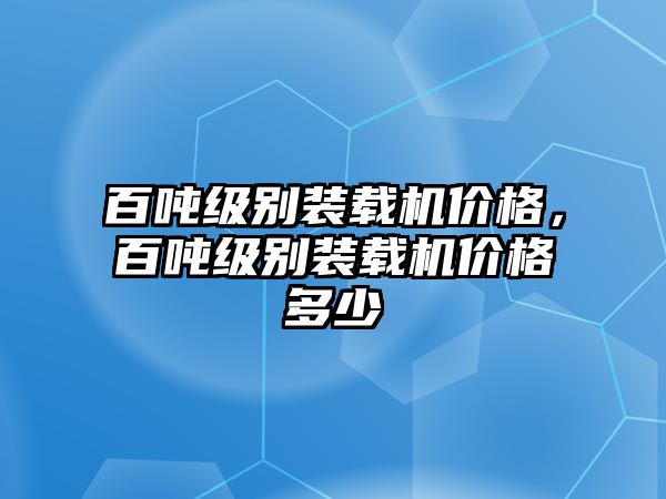 百噸級別裝載機價格，百噸級別裝載機價格多少