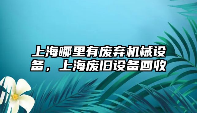 上海哪里有廢棄機(jī)械設(shè)備，上海廢舊設(shè)備回收