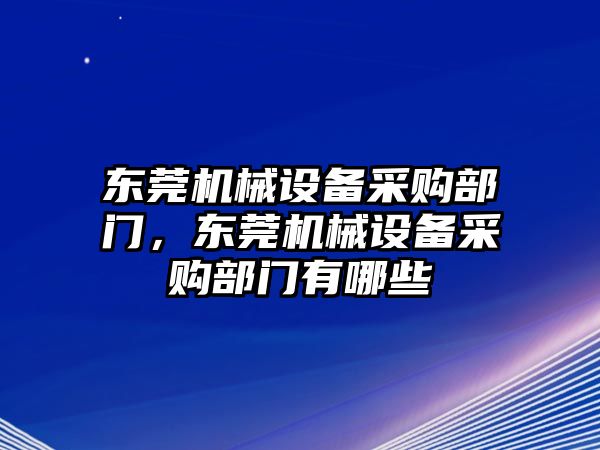 東莞機械設(shè)備采購部門，東莞機械設(shè)備采購部門有哪些