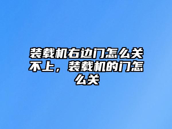 裝載機(jī)右邊門怎么關(guān)不上，裝載機(jī)的門怎么關(guān)