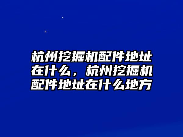 杭州挖掘機(jī)配件地址在什么，杭州挖掘機(jī)配件地址在什么地方