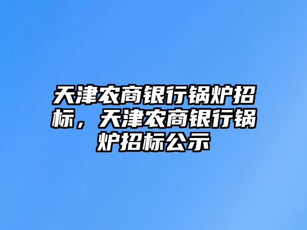 天津農(nóng)商銀行鍋爐招標(biāo)，天津農(nóng)商銀行鍋爐招標(biāo)公示