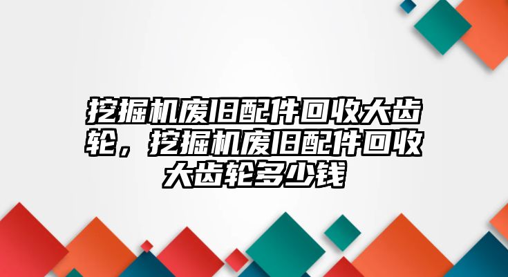 挖掘機(jī)廢舊配件回收大齒輪，挖掘機(jī)廢舊配件回收大齒輪多少錢