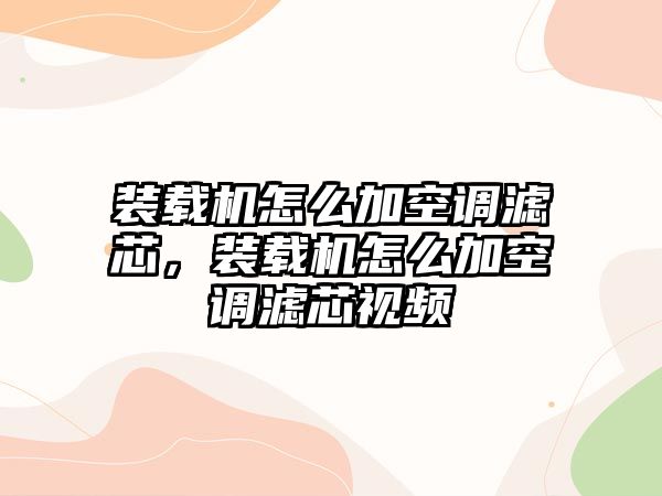 裝載機(jī)怎么加空調(diào)濾芯，裝載機(jī)怎么加空調(diào)濾芯視頻