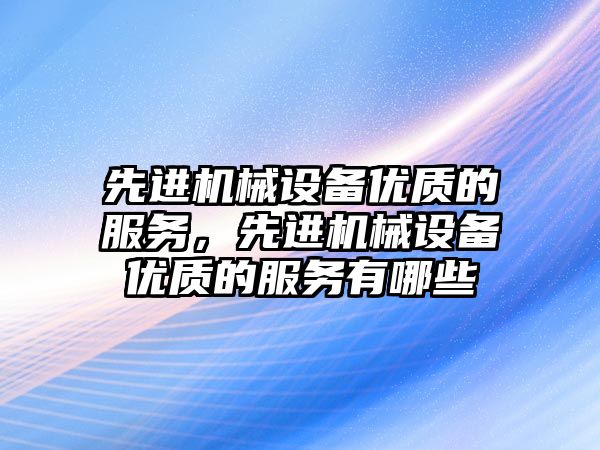 先進機械設備優(yōu)質的服務，先進機械設備優(yōu)質的服務有哪些