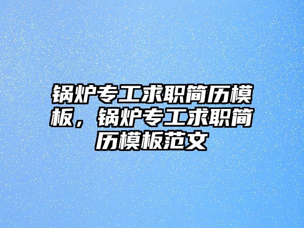 鍋爐專工求職簡(jiǎn)歷模板，鍋爐專工求職簡(jiǎn)歷模板范文