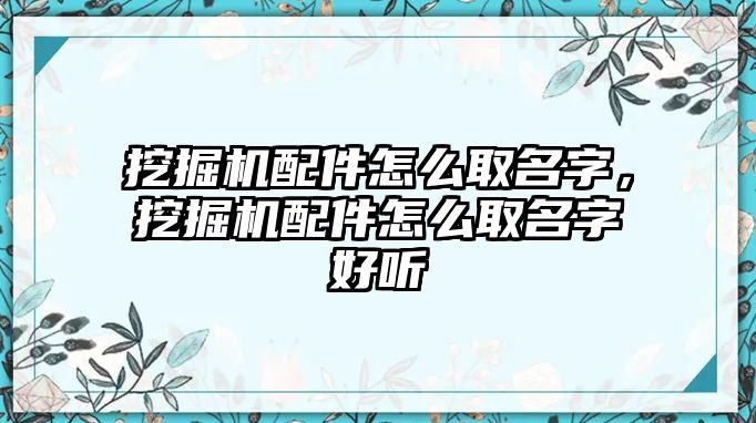 挖掘機(jī)配件怎么取名字，挖掘機(jī)配件怎么取名字好聽(tīng)