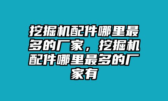 挖掘機(jī)配件哪里最多的廠家，挖掘機(jī)配件哪里最多的廠家有