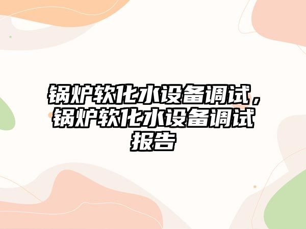 鍋爐軟化水設(shè)備調(diào)試，鍋爐軟化水設(shè)備調(diào)試報(bào)告