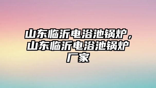 山東臨沂電浴池鍋爐，山東臨沂電浴池鍋爐廠家