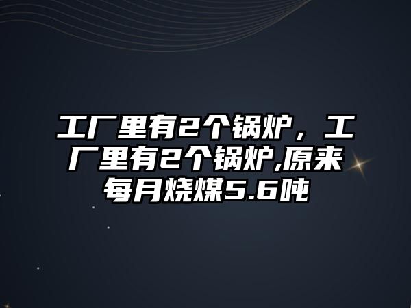 工廠里有2個(gè)鍋爐，工廠里有2個(gè)鍋爐,原來每月燒煤5.6噸