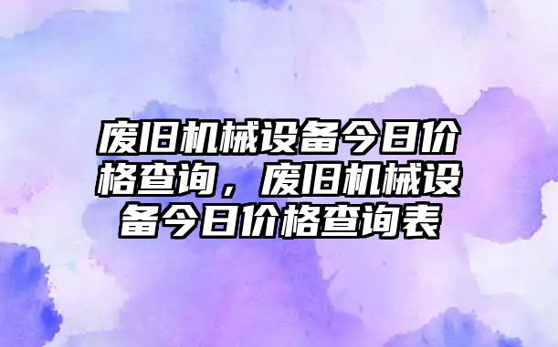 廢舊機(jī)械設(shè)備今日價(jià)格查詢，廢舊機(jī)械設(shè)備今日價(jià)格查詢表