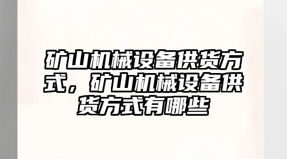 礦山機械設(shè)備供貨方式，礦山機械設(shè)備供貨方式有哪些