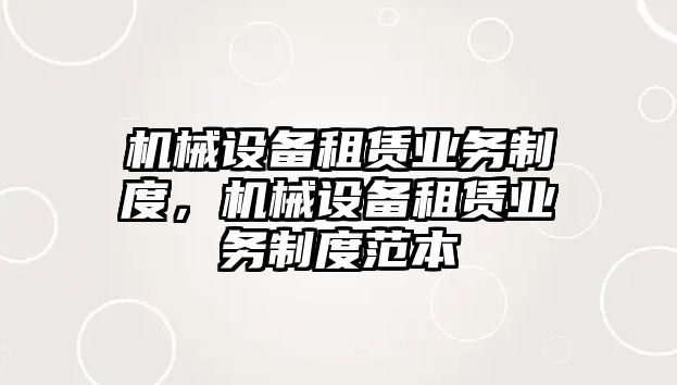 機(jī)械設(shè)備租賃業(yè)務(wù)制度，機(jī)械設(shè)備租賃業(yè)務(wù)制度范本