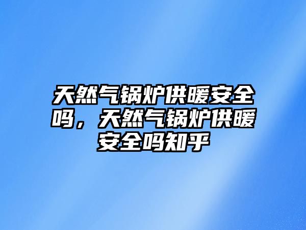 天然氣鍋爐供暖安全嗎，天然氣鍋爐供暖安全嗎知乎