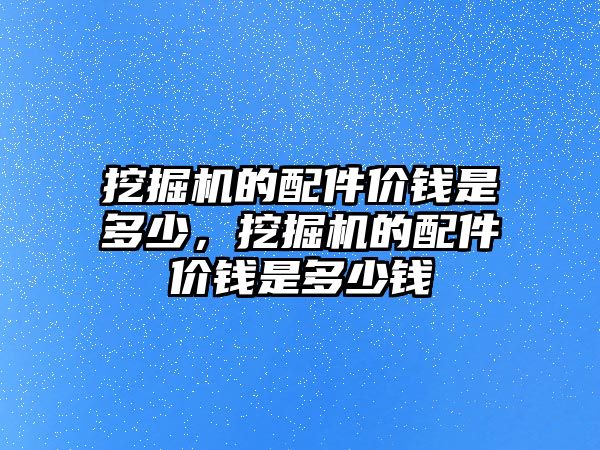 挖掘機的配件價錢是多少，挖掘機的配件價錢是多少錢